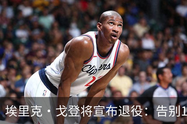 埃里克·戈登将宣布退役：告别18年生涯 曾获最佳第六人+三分王